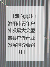 双向奔赴！洛阳市青年户外发展大会暨嵩县户外产业发展推介会召开