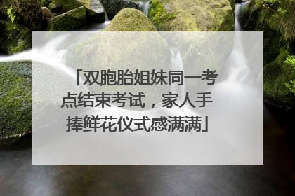 双胞胎姐妹同一考点结束考试，家人手捧鲜花仪式感满满