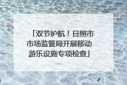 双节护航！日照市市场监管局开展移动游乐设施专项检查