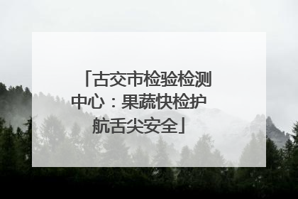 古交市检验检测中心：果蔬快检护航舌尖安全