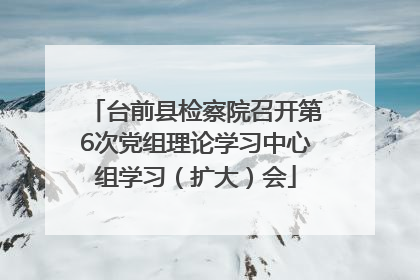台前县检察院召开第6次党组理论学习中心组学习（扩大）会
