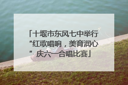 十堰市东风七中举行“红歌唱响，美育润心”庆六一合唱比赛
