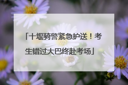十堰骑警紧急护送！考生错过大巴终赴考场