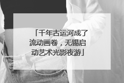 千年古运河成了流动画卷，无锡启动艺术光影夜游