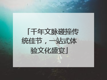 千年文脉碰撞传统佳节，一站式体验文化盛宴