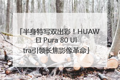 半身特写双出彩！HUAWEI Pura 80 Ultra引领长焦影像革命