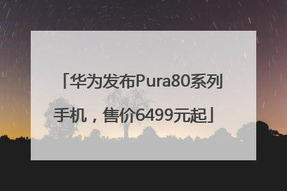 华为发布Pura80系列手机，售价6499元起