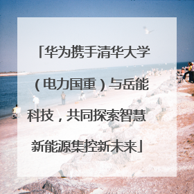 华为携手清华大学（电力国重）与岳能科技，共同探索智慧新能源集控新未来