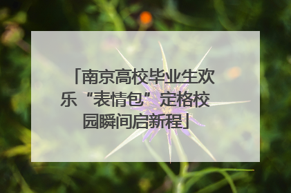 南京高校毕业生欢乐“表情包”定格校园瞬间启新程