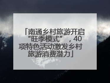 南通乡村旅游开启“旺季模式”，40项特色活动激发乡村旅游消费潜力