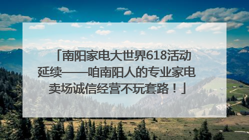 南阳家电大世界618活动延续——咱南阳人的专业家电卖场诚信经营不玩套路！