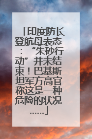 印度防长登航母表态：“朱砂行动”并未结束！巴基斯坦军方高官称这是一种危险的状况……