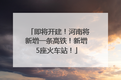 即将开建！河南将新增一条高铁！新增5座火车站！