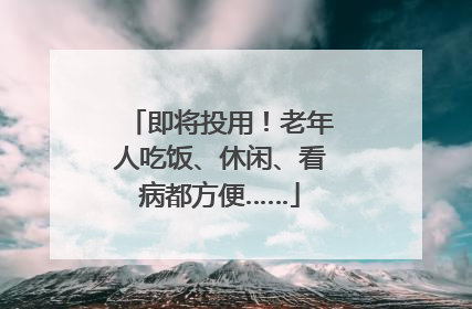即将投用！老年人吃饭、休闲、看病都方便……