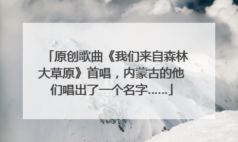 原创歌曲《我们来自森林大草原》首唱，内蒙古的他们唱出了一个名字……