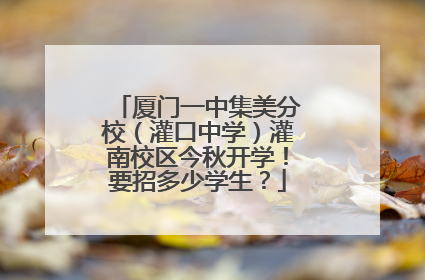 厦门一中集美分校（灌口中学）灌南校区今秋开学！要招多少学生？