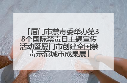 厦门市禁毒委举办第38个国际禁毒日主题宣传活动暨厦门市创建全国禁毒示范城市成果展