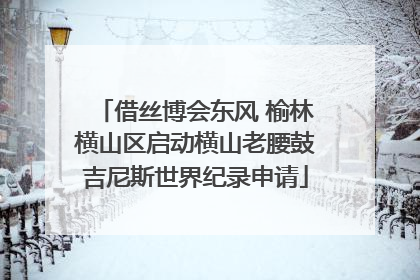 借丝博会东风 榆林横山区启动横山老腰鼓吉尼斯世界纪录申请