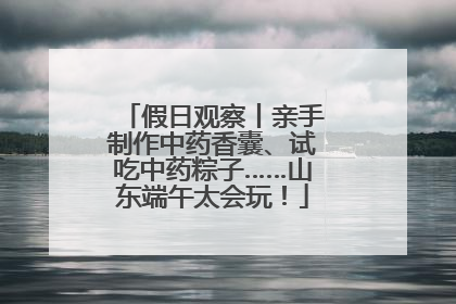 假日观察丨亲手制作中药香囊、试吃中药粽子……山东端午太会玩！
