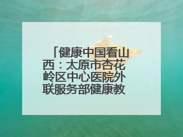 健康中国看山西：太原市杏花岭区中心医院外联服务部健康教育活动纪实