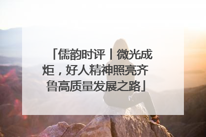 儒韵时评丨微光成炬，好人精神照亮齐鲁高质量发展之路