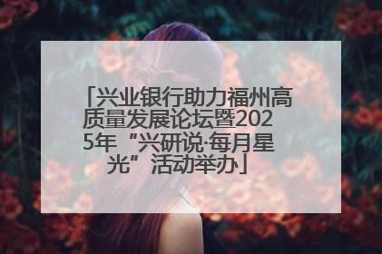 兴业银行助力福州高质量发展论坛暨2025年“兴研说·每月星光”活动举办