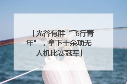 光谷有群“飞行青年”，拿下十余项无人机比赛冠军