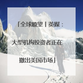 全球瞭望丨英媒：大型机构投资者正在撤出美国市场