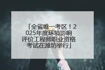 全省唯一考区！2025年度环境影响评价工程师职业资格考试在潍坊举行