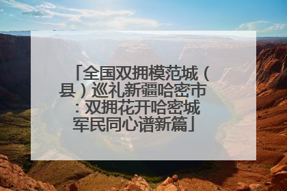 全国双拥模范城（县）巡礼新疆哈密市：双拥花开哈密城 军民同心谱新篇