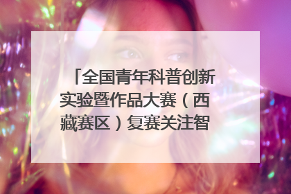 全国青年科普创新实验暨作品大赛（西藏赛区）复赛关注智慧环保等主题