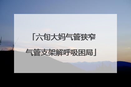 六旬大妈气管狭窄 气管支架解呼吸困局