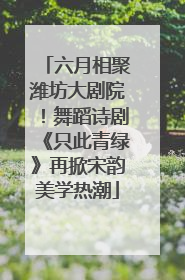 六月相聚潍坊大剧院！舞蹈诗剧《只此青绿》再掀宋韵美学热潮