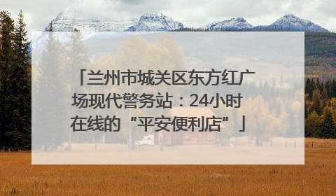 兰州市城关区东方红广场现代警务站：24小时在线的“平安便利店”