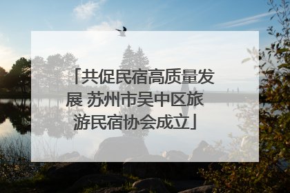 共促民宿高质量发展 苏州市吴中区旅游民宿协会成立