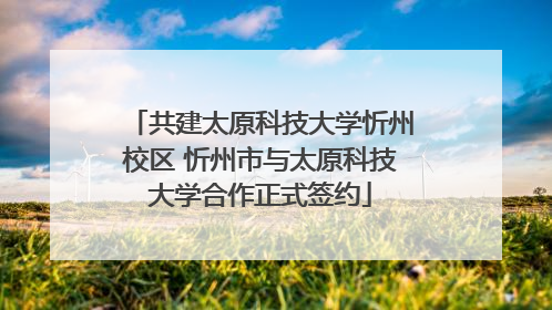 共建太原科技大学忻州校区 忻州市与太原科技大学合作正式签约