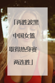 再胜波黑 中国女篮取得热身赛两连胜