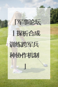 军事论坛丨探析合成训练跨军兵种协作机制