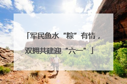 军民鱼水“粽”有情，双拥共建迎“六一”