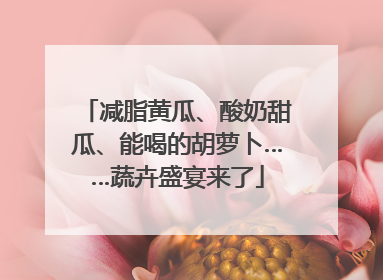减脂黄瓜、酸奶甜瓜、能喝的胡萝卜……蔬卉盛宴来了
