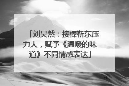 刘昊然：接棒靳东压力大，赋予《温暖的味道》不同情感表达
