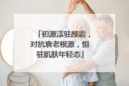 初源漾驻颜霜，对抗衰老根源，恒驻肌肤年轻态
