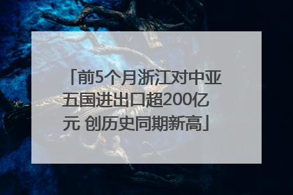 前5个月浙江对中亚五国进出口超200亿元 创历史同期新高