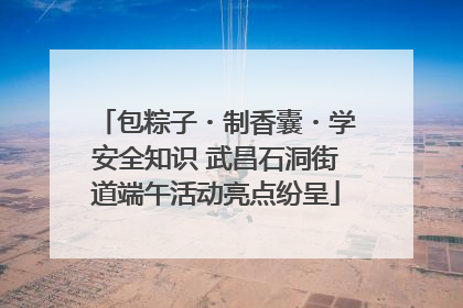 包粽子・制香囊・学安全知识 武昌石洞街道端午活动亮点纷呈