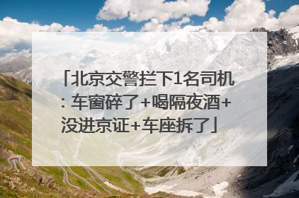 北京交警拦下1名司机：车窗碎了+喝隔夜酒+没进京证+车座拆了