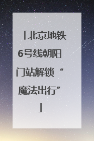北京地铁6号线朝阳门站解锁“魔法出行”