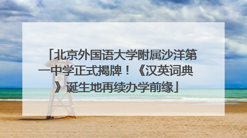 北京外国语大学附属沙洋第一中学正式揭牌！《汉英词典》诞生地再续办学前缘