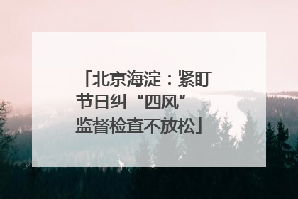 北京海淀：紧盯节日纠“四风” 监督检查不放松
