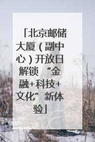 北京邮储大厦（副中心）开放日解锁 “金融+科技+文化”新体验