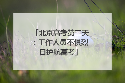 北京高考第二天：工作人员不惧烈日护航高考
